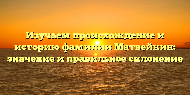 Изучаем происхождение и историю фамилии Матвейкин: значение и правильное склонение Изучаем происхождение и историю фамилии Матвейкин: значение и правильное склонение