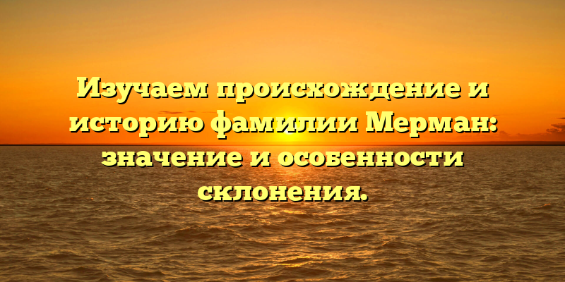 Изучаем происхождение и историю фамилии Мерман: значение и особенности склонения.