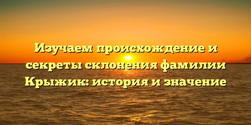 Изучаем происхождение и секреты склонения фамилии Крыжик: история и значение Изучаем происхождение и секреты склонения фамилии Крыжик: история и значение