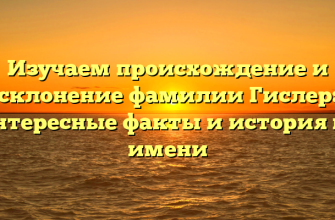 Изучаем происхождение и склонение фамилии Гислер: интересные факты и история по имени