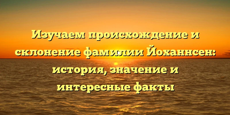 Изучаем происхождение и склонение фамилии Йоханнсен: история, значение и интересные факты Изучаем происхождение и склонение фамилии Йоханнсен: история, значение и интересные факты