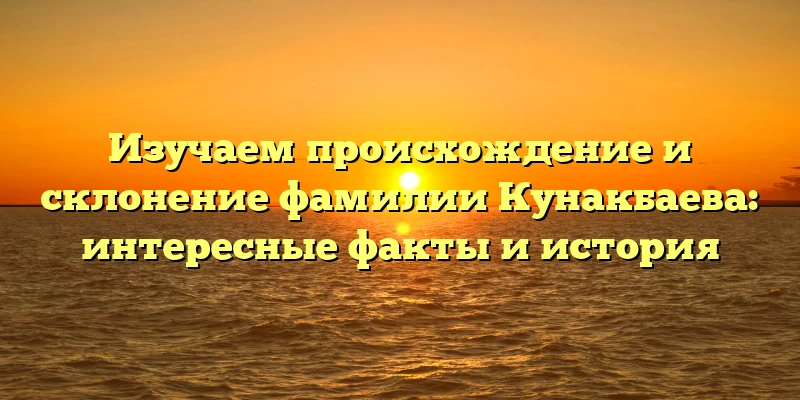 Изучаем происхождение и склонение фамилии Кунакбаева: интересные факты и история Изучаем происхождение и склонение фамилии Кунакбаева: интересные факты и история