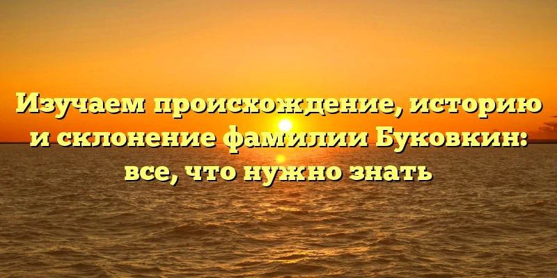Изучаем происхождение, историю и склонение фамилии Буковкин: все, что нужно знать Изучаем происхождение, историю и склонение фамилии Буковкин: все, что нужно знать