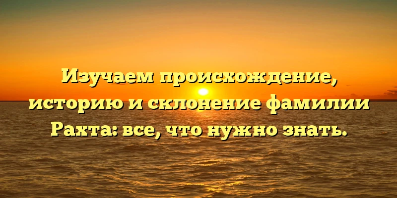 Изучаем происхождение, историю и склонение фамилии Рахта: все, что нужно знать. Изучаем происхождение, историю и склонение фамилии Рахта: все, что нужно знать.