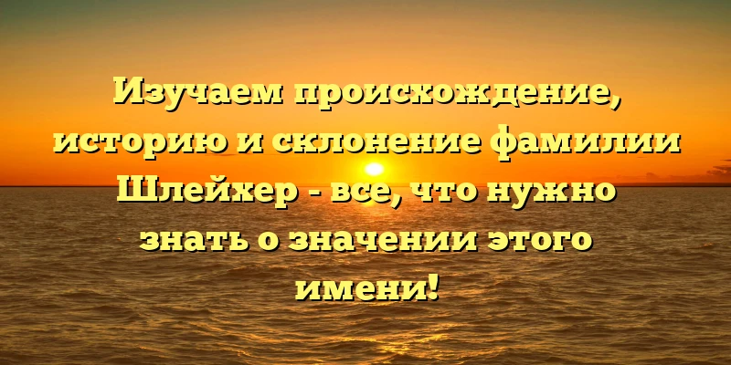 Изучаем происхождение, историю и склонение фамилии Шлейхер - все, что нужно знать о значении этого имени! Изучаем происхождение, историю и склонение фамилии Шлейхер - все, что нужно знать о значении этого имени!