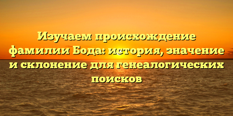 Изучаем происхождение фамилии Бода: история, значение и склонение для генеалогических поисков