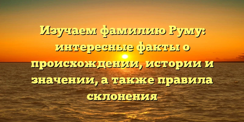 Изучаем фамилию Руму: интересные факты о происхождении, истории и значении, а также правила склонения Изучаем фамилию Руму: интересные факты о происхождении, истории и значении, а также правила склонения