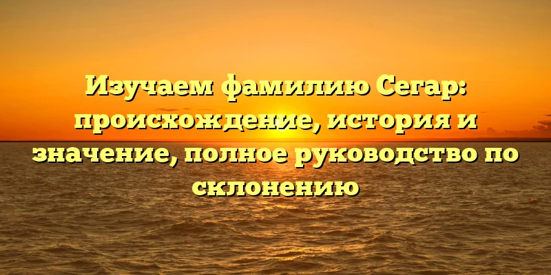Изучаем фамилию Сегар: происхождение, история и значение, полное руководство по склонению Изучаем фамилию Сегар: происхождение, история и значение, полное руководство по склонению