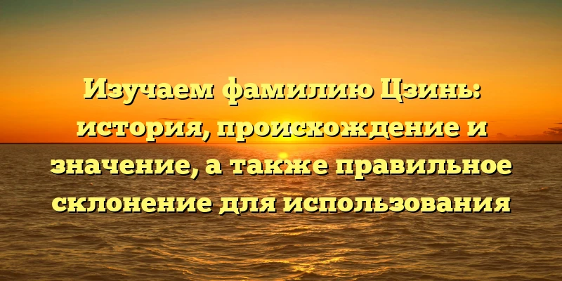 Изучаем фамилию Цзинь: история, происхождение и значение, а также правильное склонение для использования Изучаем фамилию Цзинь: история, происхождение и значение, а также правильное склонение для использования