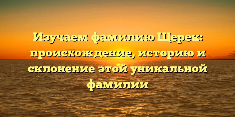 Изучаем фамилию Щерек: происхождение, историю и склонение этой уникальной фамилии