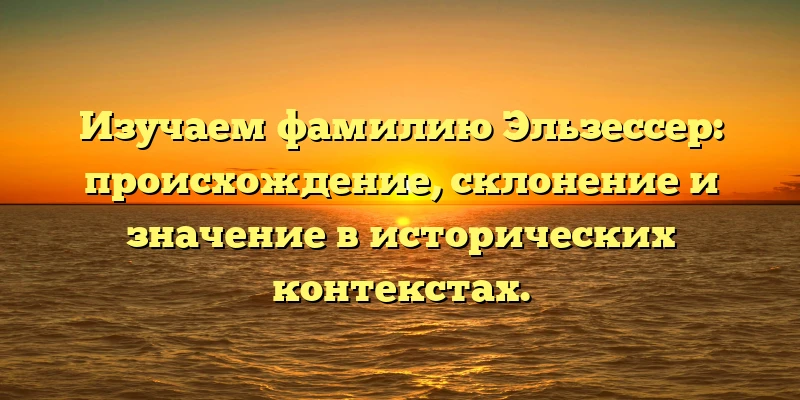 Изучаем фамилию Эльзессер: происхождение, склонение и значение в исторических контекстах. Изучаем фамилию Эльзессер: происхождение, склонение и значение в исторических контекстах.