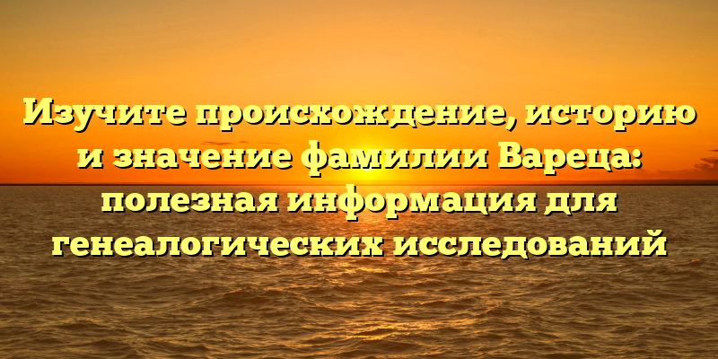 Изучите происхождение, историю и значениe фамилии Вареца: полезная информация для генеалогических исследований