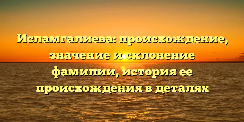 Исламгалиева: происхождение, значение и склонение фамилии, история ее происхождения в деталях Исламгалиева: происхождение, значение и склонение фамилии, история ее происхождения в деталях