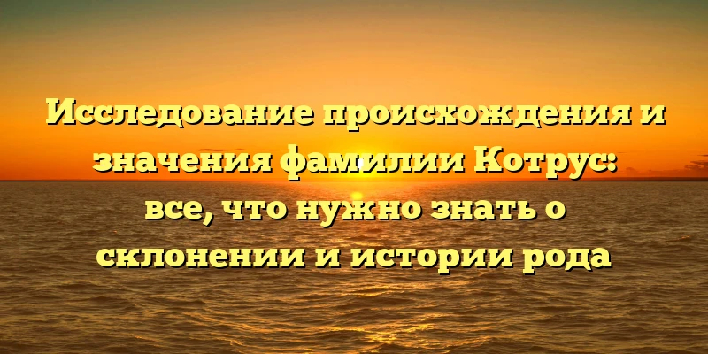 Исследование происхождения и значения фамилии Котрус: все, что нужно знать о склонении и истории рода Исследование происхождения и значения фамилии Котрус: все, что нужно знать о склонении и истории рода