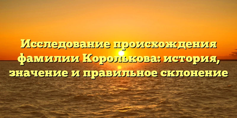 Исследование происхождения фамилии Королькова: история, значение и правильное склонение Исследование происхождения фамилии Королькова: история, значение и правильное склонение