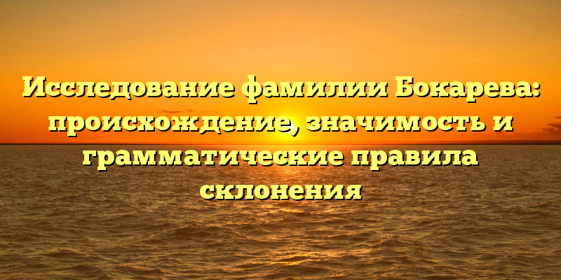 Исследование фамилии Бокарева: происхождение, значимость и грамматические правила склонения