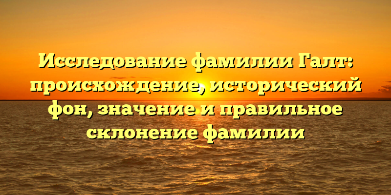 Исследование фамилии Галт: происхождение, исторический фон, значение и правильное склонение фамилии
