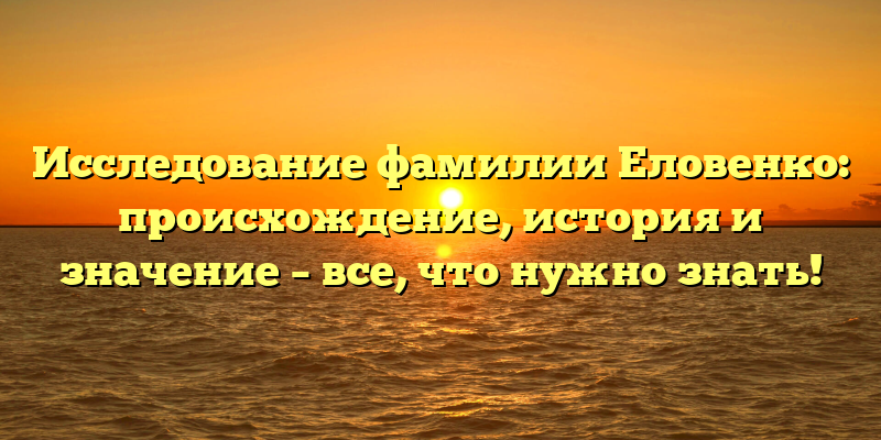 Исследование фамилии Еловенко: происхождение, история и значение – все, что нужно знать!