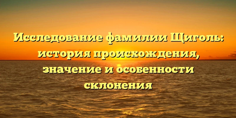 Исследование фамилии Щиголь: история происхождения, значение и особенности склонения