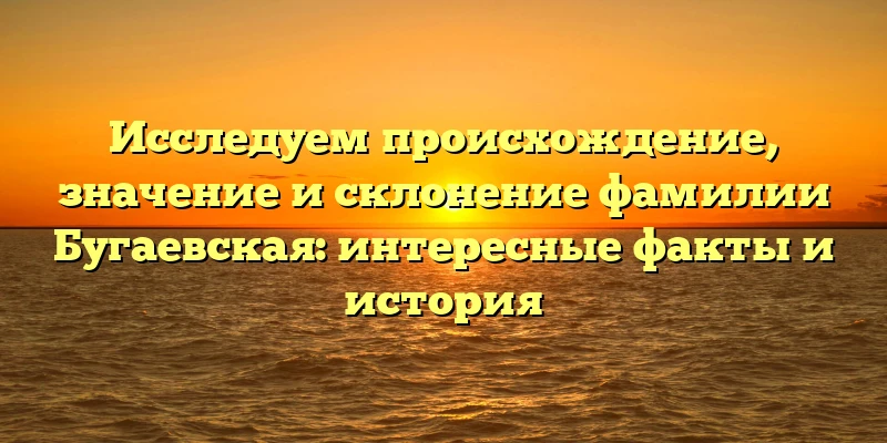 Исследуем происхождение, значение и склонение фамилии Бугаевская: интересные факты и история Исследуем происхождение, значение и склонение фамилии Бугаевская: интересные факты и история