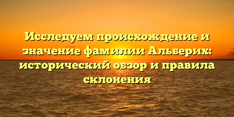 Исследуем происхождение и значение фамилии Альберих: исторический обзор и правила склонения