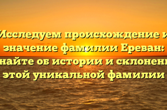 Исследуем происхождение и значение фамилии Ереван: узнайте об истории и склонении этой уникальной фамилии