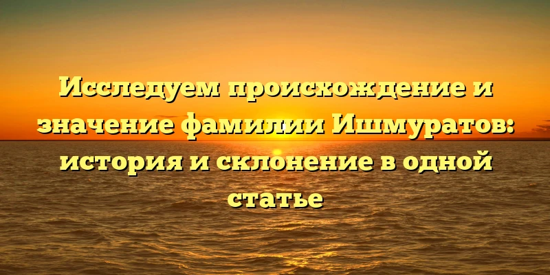 Исследуем происхождение и значение фамилии Ишмуратов: история и склонение в одной статье Исследуем происхождение и значение фамилии Ишмуратов: история и склонение в одной статье