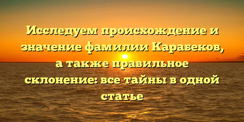 Исследуем происхождение и значение фамилии Карабеков, а также правильное склонение: все тайны в одной статье Исследуем происхождение и значение фамилии Карабеков, а также правильное склонение: все тайны в одной статье