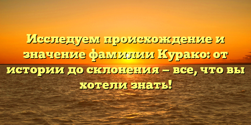 Исследуем происхождение и значение фамилии Курако: от истории до склонения — все, что вы хотели знать!