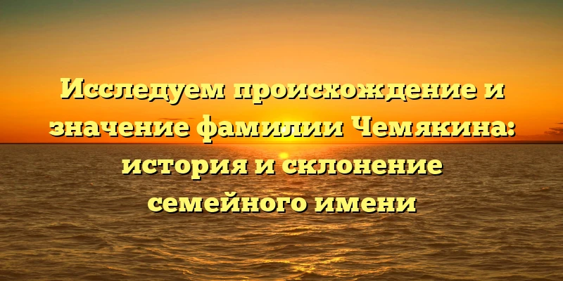 Исследуем происхождение и значение фамилии Чемякина: история и склонение семейного имени