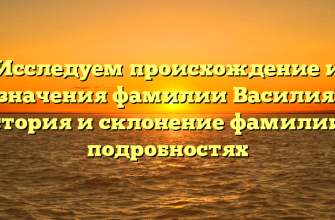 Исследуем происхождение и значения фамилии Василия: история и склонение фамилии в подробностях