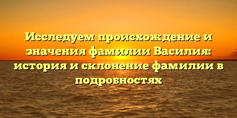 Исследуем происхождение и значения фамилии Василия: история и склонение фамилии в подробностях Исследуем происхождение и значения фамилии Василия: история и склонение фамилии в подробностях