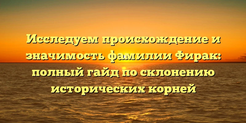 Исследуем происхождение и значимость фамилии Фирак: полный гайд по склонению исторических корней Исследуем происхождение и значимость фамилии Фирак: полный гайд по склонению исторических корней