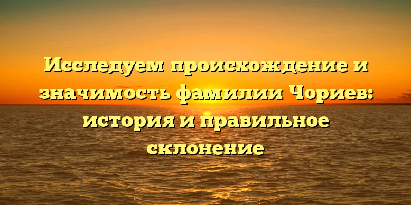 Исследуем происхождение и значимость фамилии Чориев: история и правильное склонение Исследуем происхождение и значимость фамилии Чориев: история и правильное склонение
