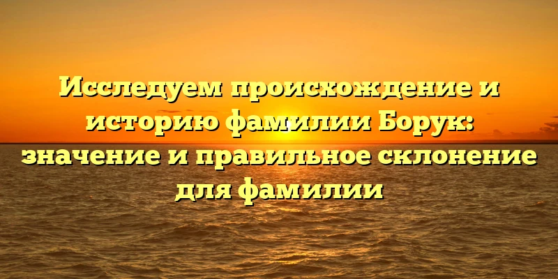 Исследуем происхождение и историю фамилии Борук: значение и правильное склонение для фамилии Исследуем происхождение и историю фамилии Борук: значение и правильное склонение для фамилии