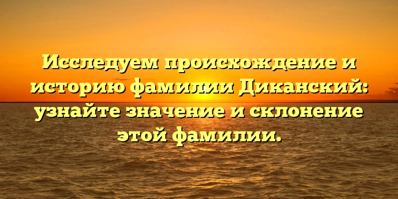 Исследуем происхождение и историю фамилии Диканский: узнайте значение и склонение этой фамилии. Исследуем происхождение и историю фамилии Диканский: узнайте значение и склонение этой фамилии.