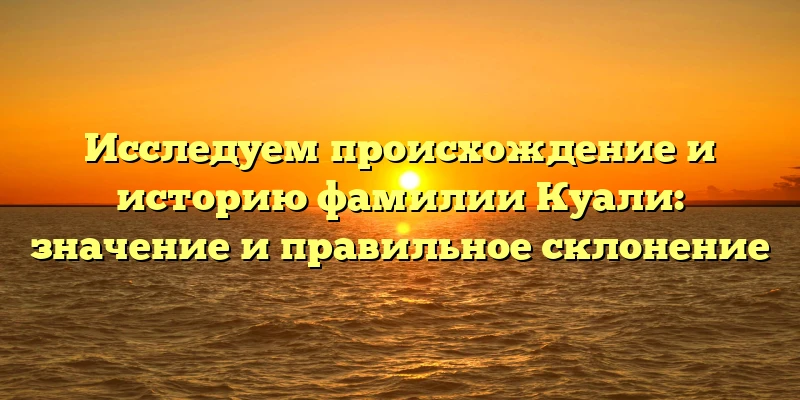 Исследуем происхождение и историю фамилии Куали: значение и правильное склонение Исследуем происхождение и историю фамилии Куали: значение и правильное склонение