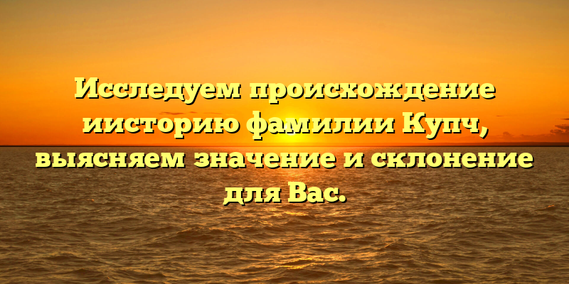 Исследуем происхождение иисторию фамилии Купч, выясняем значение и склонение для Вас.