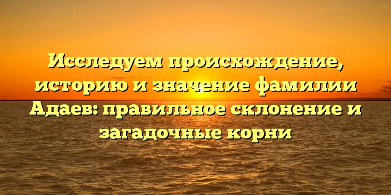 Исследуем происхождение, историю и значение фамилии Адаев: правильное склонение и загадочные корни Исследуем происхождение, историю и значение фамилии Адаев: правильное склонение и загадочные корни