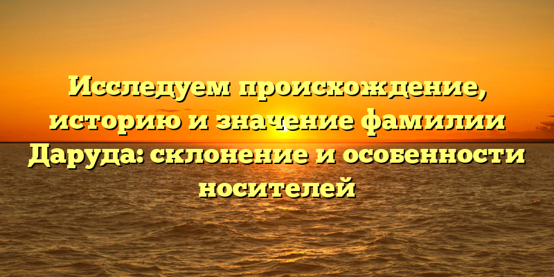 Исследуем происхождение, историю и значение фамилии Даруда: склонение и особенности носителей