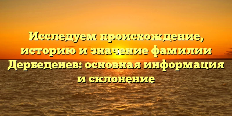 Исследуем происхождение, историю и значение фамилии Дербеденев: основная информация и склонение Исследуем происхождение, историю и значение фамилии Дербеденев: основная информация и склонение