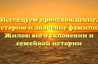 Исследуем происхождение, историю и значение фамилии Жилов: все о склонении и семейной истории