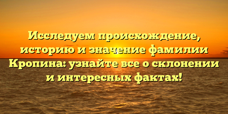Исследуем происхождение, историю и значение фамилии Кропина: узнайте все о склонении и интересных фактах!