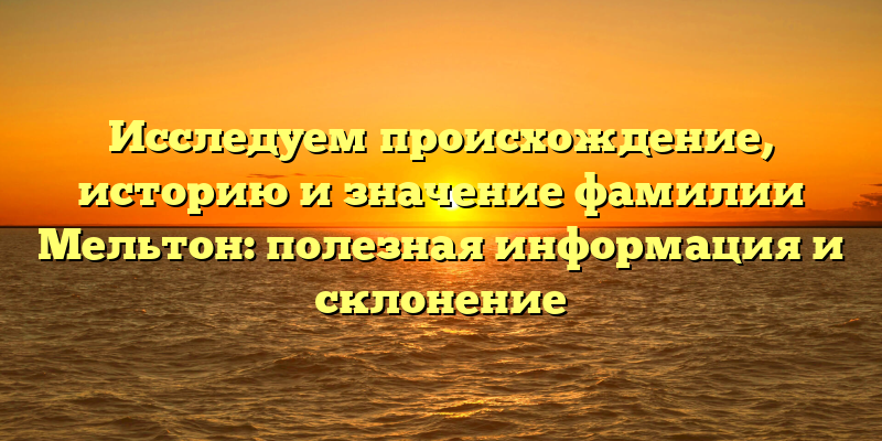 Исследуем происхождение, историю и значение фамилии Мельтон: полезная информация и склонение