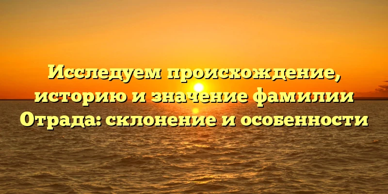 Исследуем происхождение, историю и значение фамилии Отрада: склонение и особенности Исследуем происхождение, историю и значение фамилии Отрада: склонение и особенности
