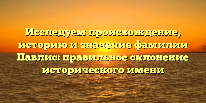 Исследуем происхождение, историю и значение фамилии Павлис: правильное склонение исторического имени Исследуем происхождение, историю и значение фамилии Павлис: правильное склонение исторического имени