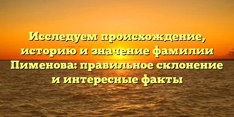 Исследуем происхождение, историю и значение фамилии Пименова: правильное склонение и интересные факты Исследуем происхождение, историю и значение фамилии Пименова: правильное склонение и интересные факты