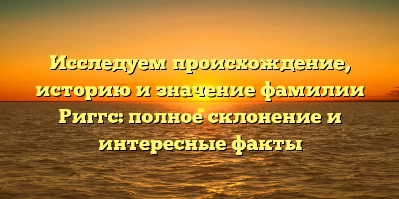 Исследуем происхождение, историю и значение фамилии Риггс: полное склонение и интересные факты Исследуем происхождение, историю и значение фамилии Риггс: полное склонение и интересные факты