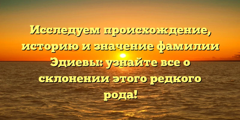 Исследуем происхождение, историю и значение фамилии Эдиевы: узнайте все о склонении этого редкого рода! Исследуем происхождение, историю и значение фамилии Эдиевы: узнайте все о склонении этого редкого рода!