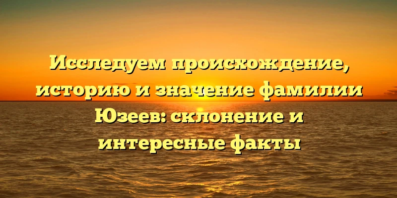 Исследуем происхождение, историю и значение фамилии Юзеев: склонение и интересные факты Исследуем происхождение, историю и значение фамилии Юзеев: склонение и интересные факты